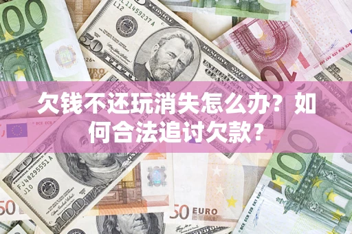 济南欠钱不还玩消失怎么办？如何合法追讨欠款？