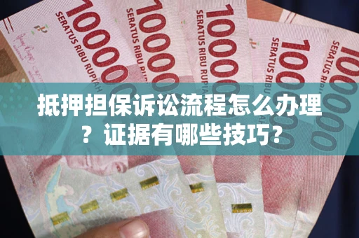 济南抵押担保诉讼流程怎么办理？证据有哪些技巧？
