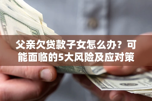 济南父亲欠贷款子女怎么办?可能面临的5大风险及应对策略 济南父亲欠贷款子女怎么办?可能面临的5大风险及应对策略