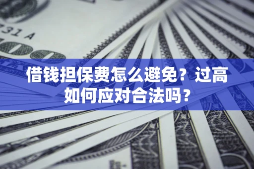 济南借钱担保费怎么避免？过高如何应对合法吗？