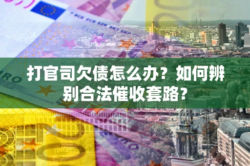 济南打官司欠债怎么办？如何辨别合法催收套路？