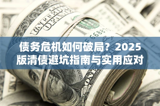 济南债务危机如何破局？2025版清债避坑指南与实用应对策略