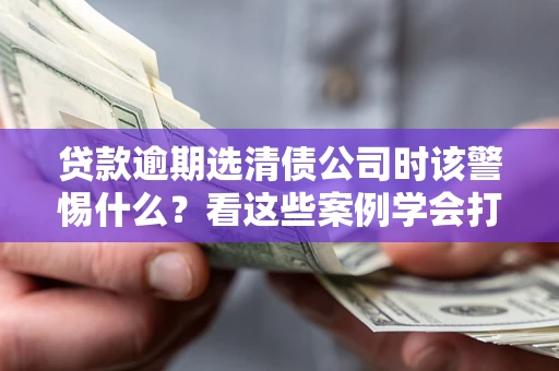 济南贷款逾期选清债公司时该警惕什么？看这些案例学会打翻身仗