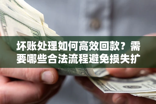 济南坏账处理如何高效回款？需要哪些合法流程避免损失扩大？
