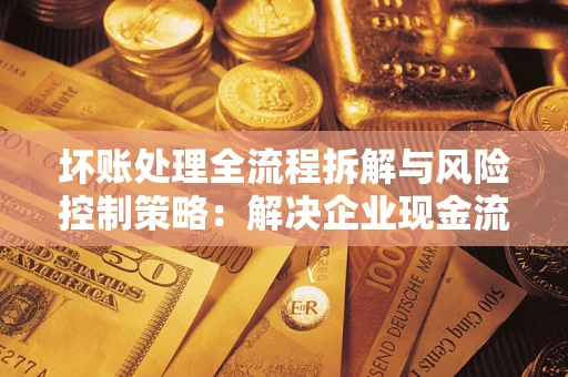 济南坏账处理全流程拆解与风险控制策略：解决企业现金流顽疾的实战指南