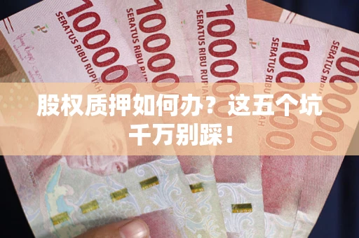 济南股权质押如何办？这五个坑千万别踩！