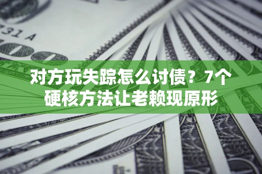 济南对方玩失踪怎么讨债？7个硬核方法让老赖现原形