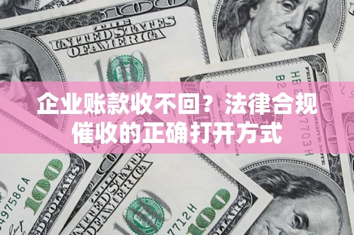 济南企业账款收不回？法律合规催收的正确打开方式