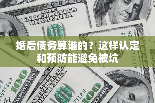 济南婚后债务算谁的？这样认定和预防能避免被坑