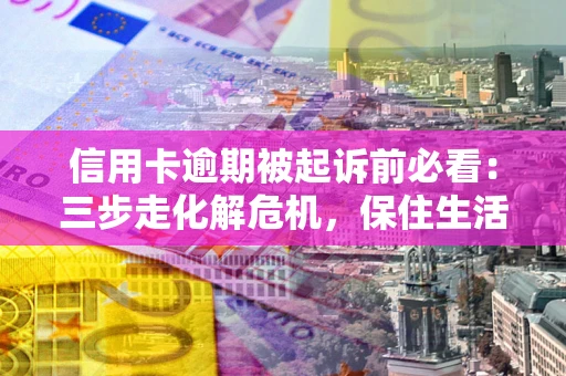 济南信用卡逾期被起诉前必看：三步走化解危机，保住生活尊严