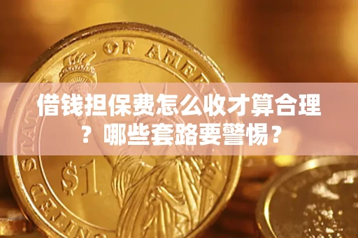 济南借钱担保费怎么收才算合理？哪些套路要警惕？