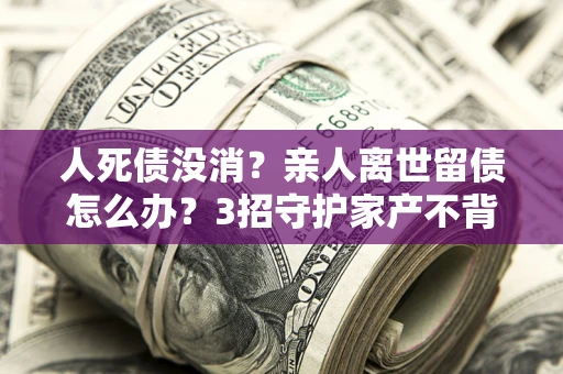 济南人死债没消？亲人离世留债怎么办？3招守护家产不背锅