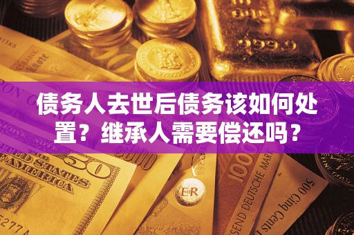 济南债务人去世后债务该如何处置？继承人需要偿还吗？