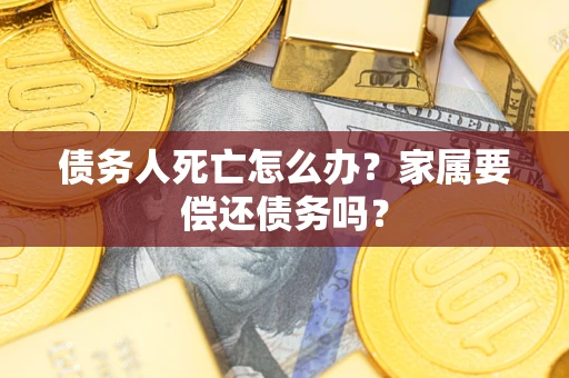 济南债务人死亡怎么办？家属要偿还债务吗？