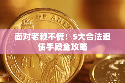 济南面对老赖不慌！5大合法追债手段全攻略