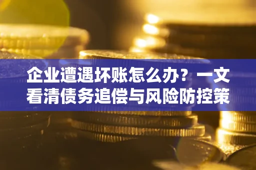 济南企业遭遇坏账怎么办？一文看清债务追偿与风险防控策略