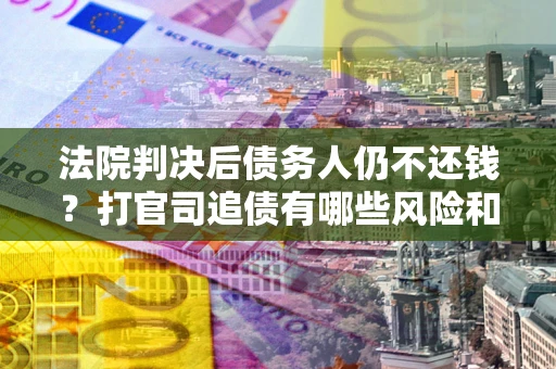 济南法院判决后债务人仍不还钱？打官司追债有哪些风险和技巧？