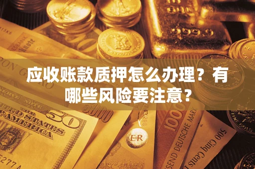 济南应收账款质押怎么办理？有哪些风险要注意？