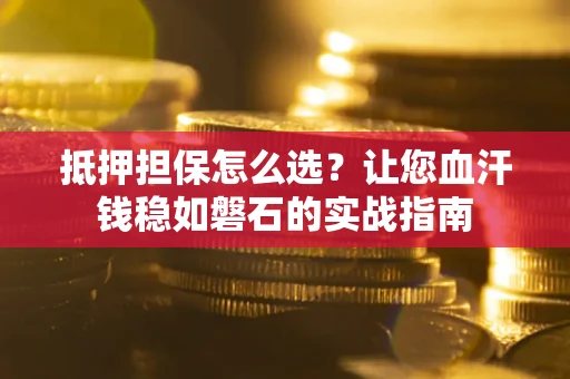 济南抵押担保怎么选？让您血汗钱稳如磐石的实战指南
