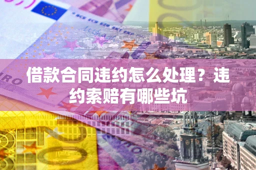 济南借款合同违约怎么处理？违约索赔有哪些坑