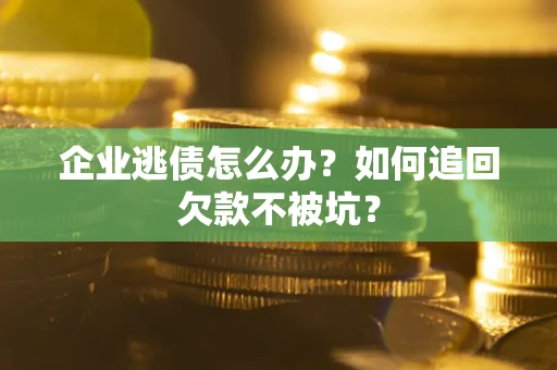 济南企业逃债怎么办？如何追回欠款不被坑？