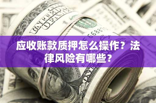 济南应收账款质押怎么操作？法律风险有哪些？