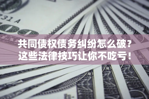 济南共同债权债务纠纷怎么破？这些法律技巧让你不吃亏！