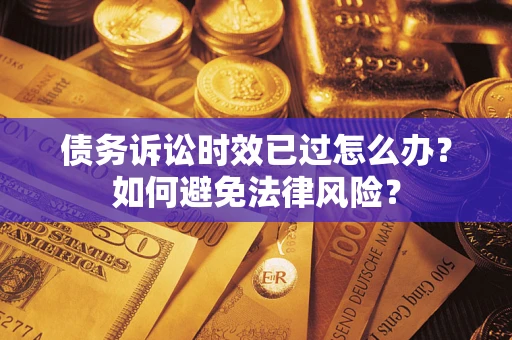 济南债务诉讼时效已过怎么办？如何避免法律风险？