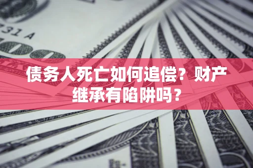 济南债务人死亡如何追偿？财产继承有陷阱吗？