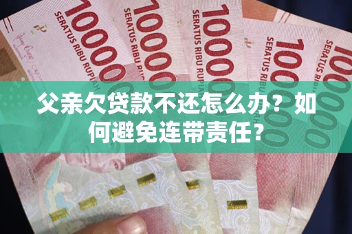 济南父亲欠贷款不还怎么办？如何避免连带责任？