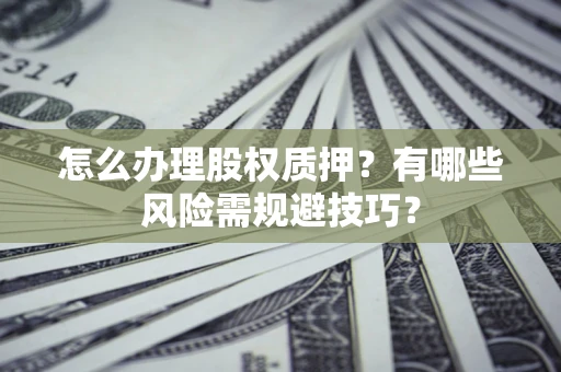 济南怎么办理股权质押？有哪些风险需规避技巧？