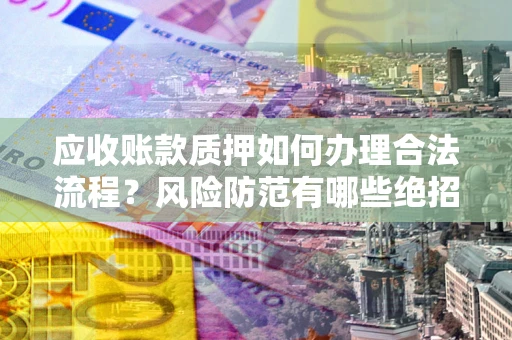 济南应收账款质押如何办理合法流程？风险防范有哪些绝招？