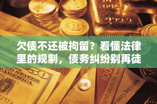 济南欠债不还被拘留？看懂法律里的规制，债务纠纷别再徒劳奔波