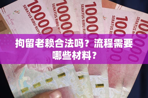 济南拘留老赖合法吗？流程需要哪些材料？