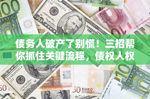 济南债务人破产了别慌！三招帮你抓住关键流程，债权人权益不再缩水