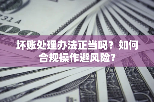 济南坏账处理办法正当吗？如何合规操作避风险？