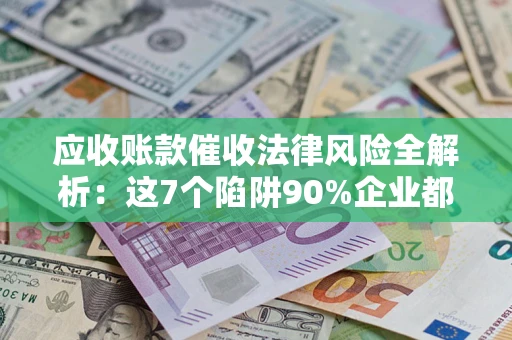济南应收账款催收法律风险全解析：这7个陷阱90%企业都踩过（含合规应对指南）
