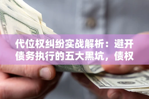 济南代位权纠纷实战解析：避开债务执行的五大黑坑，债权人必看指南