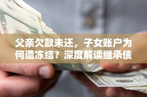 济南父亲欠款未还，子女账户为何遭冻结？深度解读继承债务迷局