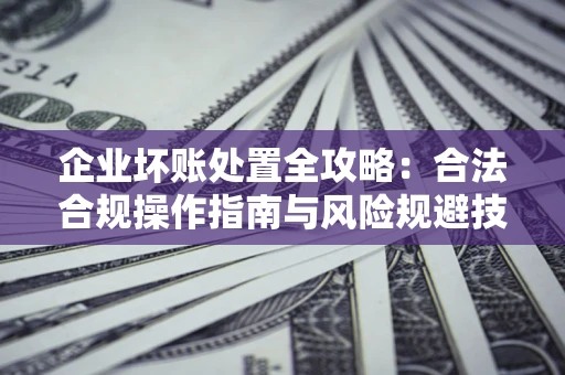济南企业坏账处置全攻略：合法合规操作指南与风险规避技巧解析