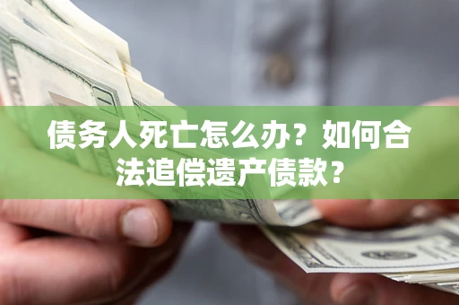 济南债务人死亡怎么办？如何合法追偿遗产债款？