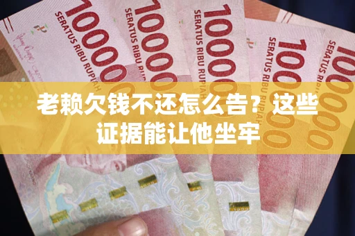 济南老赖欠钱不还怎么告？这些证据能让他坐牢