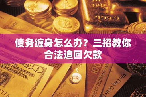 济南债务缠身怎么办？三招教你合法追回欠款