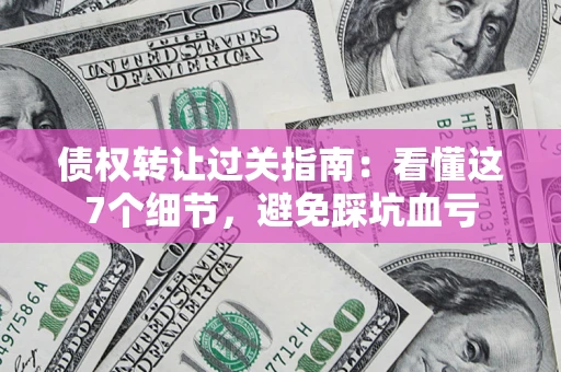 济南债权转让过关指南：看懂这7个细节，避免踩坑血亏