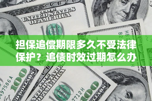 济南担保追偿期限多久不受法律保护？追债时效过期怎么办？