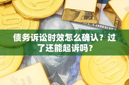 济南债务诉讼时效怎么确认？过了还能起诉吗？