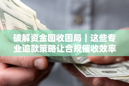 济南破解资金回收困局｜这些专业追款策略让合规催收效率翻倍