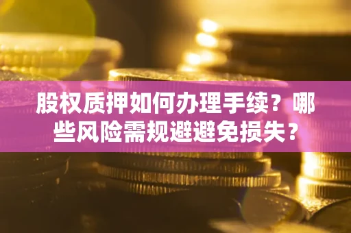 济南股权质押如何办理手续？哪些风险需规避避免损失？