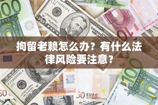济南拘留老赖怎么办？有什么法律风险要注意？
