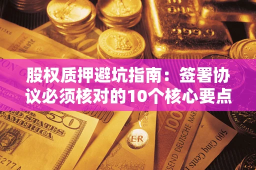 济南股权质押避坑指南：签署协议必须核对的10个核心要点